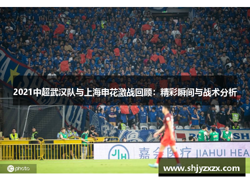 2021中超武汉队与上海申花激战回顾：精彩瞬间与战术分析