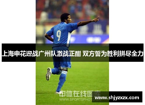 上海申花迎战广州队激战正酣 双方誓为胜利拼尽全力