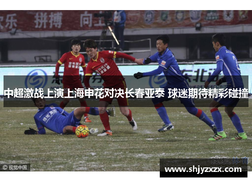 中超激战上演上海申花对决长春亚泰 球迷期待精彩碰撞