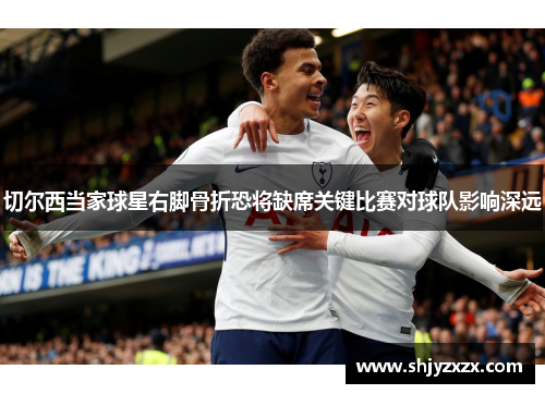 切尔西当家球星右脚骨折恐将缺席关键比赛对球队影响深远