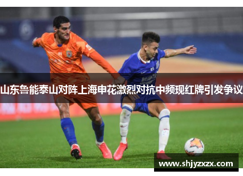 山东鲁能泰山对阵上海申花激烈对抗中频现红牌引发争议