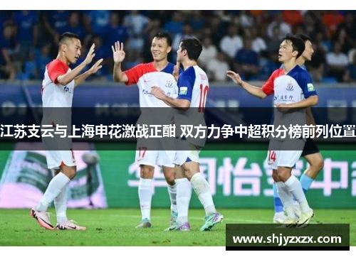 江苏支云与上海申花激战正酣 双方力争中超积分榜前列位置