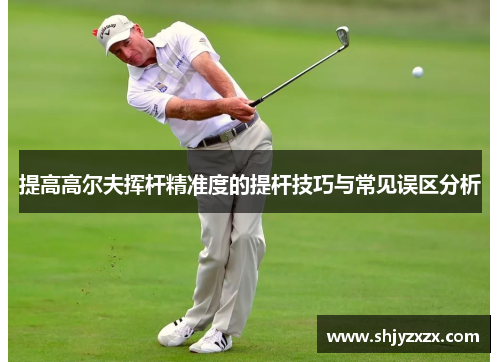 提高高尔夫挥杆精准度的提杆技巧与常见误区分析