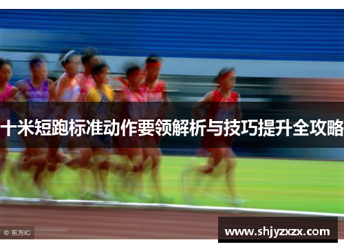 十米短跑标准动作要领解析与技巧提升全攻略