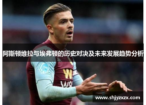 阿斯顿维拉与埃弗顿的历史对决及未来发展趋势分析