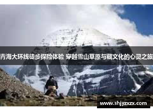 青海大环线徒步探险体验 穿越雪山草原与藏文化的心灵之旅