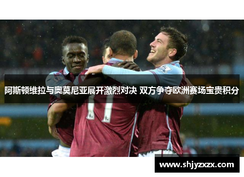 阿斯顿维拉与奥莫尼亚展开激烈对决 双方争夺欧洲赛场宝贵积分